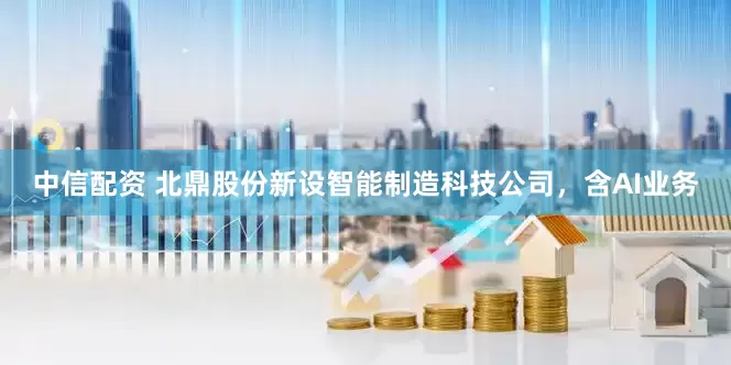 中信配资 北鼎股份新设智能制造科技公司，含AI业务