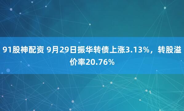91股神配资 9月29日振华转债上涨3.13%，转股溢价率20.76%