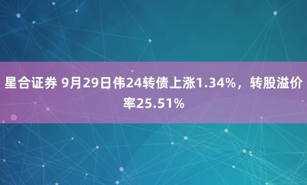 星合证券 9月29日伟24转债上涨1.34%，转股溢价率25.51%