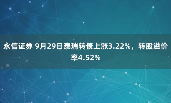 永信证券 9月29日泰瑞转债上涨3.22%，转股溢价率4.52%
