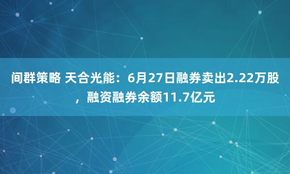 间群策略 天合光能：6月27日融券卖出2.22万股，融资融券余额11.7亿元