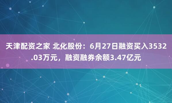 天津配资之家 北化股份：6月27日融资买入3532.03万元，融资融券余额3.47亿元