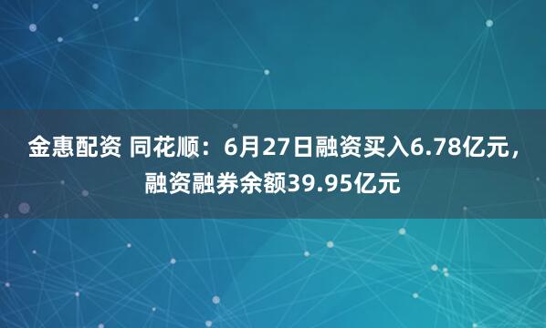 金惠配资 同花顺：6月27日融资买入6.78亿元，融资融券余额39.95亿元