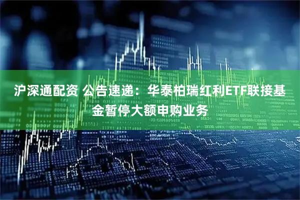 沪深通配资 公告速递：华泰柏瑞红利ETF联接基金暂停大额申购业务