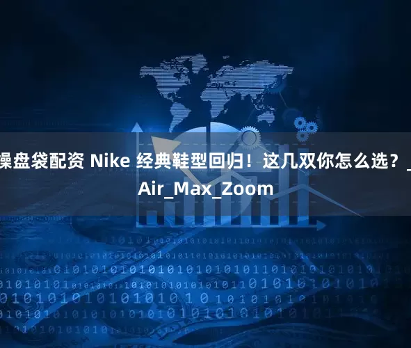 操盘袋配资 Nike 经典鞋型回归！这几双你怎么选？_Air_Max_Zoom