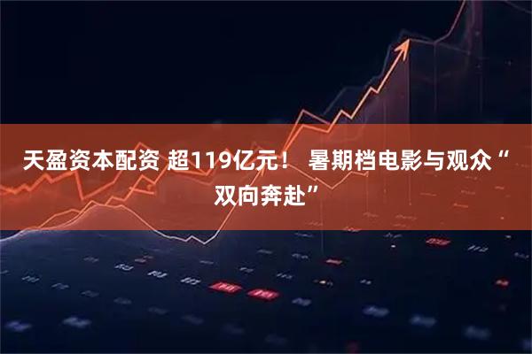 天盈资本配资 超119亿元！ 暑期档电影与观众“双向奔赴”