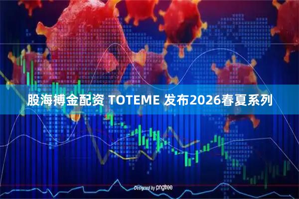 股海搏金配资 TOTEME 发布2026春夏系列