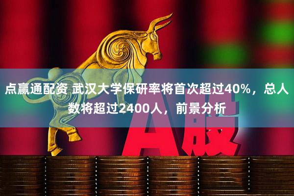 点赢通配资 武汉大学保研率将首次超过40%，总人数将超过2400人，前景分析