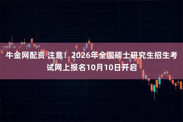 牛金网配资 注意！2026年全国硕士研究生招生考试网上报名10月10日开启