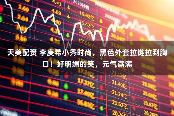 天美配资 李庚希小秀时尚，黑色外套拉链拉到胸口！好明媚的笑，元气满满
