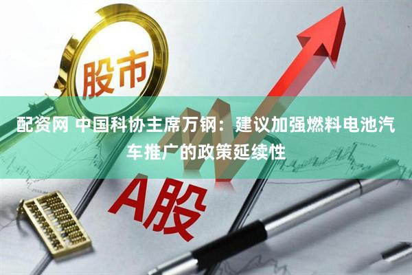 配资网 中国科协主席万钢：建议加强燃料电池汽车推广的政策延续性