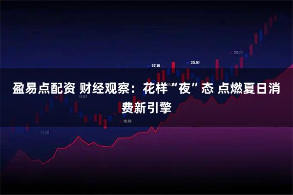 盈易点配资 财经观察：花样“夜”态 点燃夏日消费新引擎