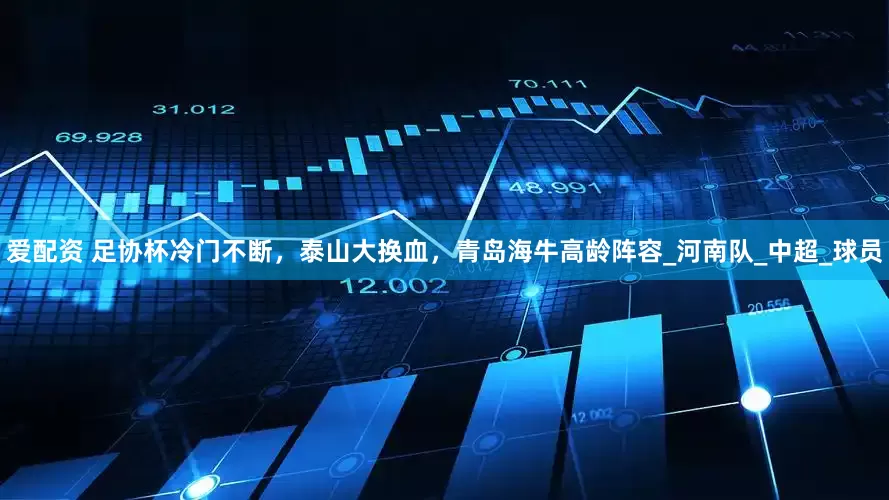 爱配资 足协杯冷门不断，泰山大换血，青岛海牛高龄阵容_河南队_中超_球员