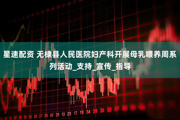 星速配资 无棣县人民医院妇产科开展母乳喂养周系列活动_支持_宣传_指导