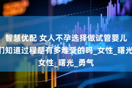智慧优配 女人不孕选择做试管婴儿的 你们知道过程是有多难受的吗_女性_曙光_勇气