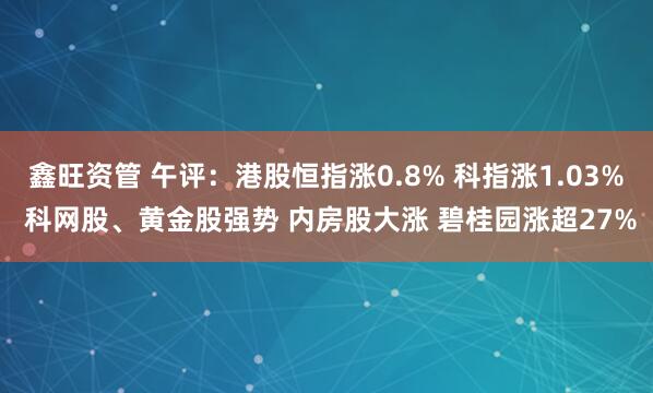 鑫旺资管 午评：港股恒指涨0.8% 科指涨1.03% 科网股、黄金股强势 内房股大涨 碧桂园涨超27%