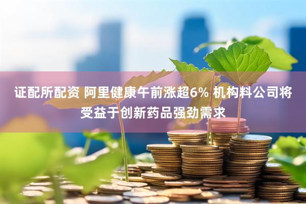 证配所配资 阿里健康午前涨超6% 机构料公司将受益于创新药品强劲需求