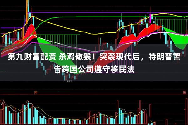第九财富配资 杀鸡儆猴！突袭现代后，特朗普警告跨国公司遵守移民法