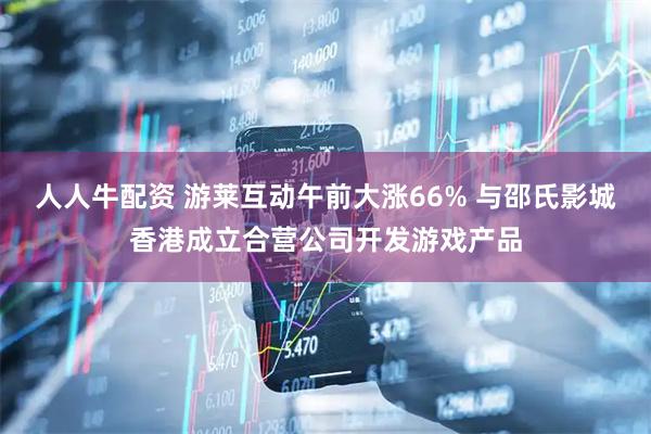 人人牛配资 游莱互动午前大涨66% 与邵氏影城香港成立合营公司开发游戏产品