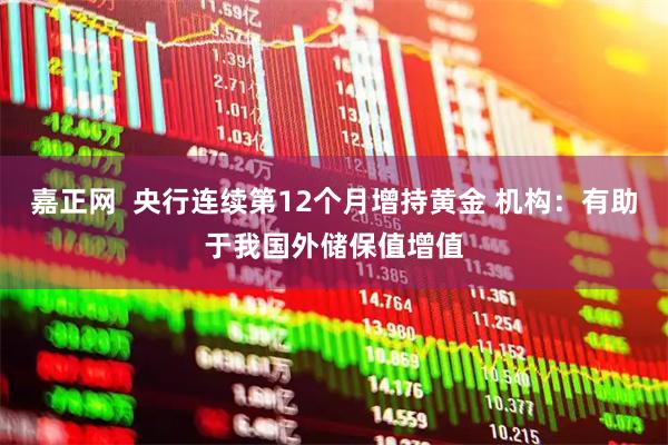 嘉正网  央行连续第12个月增持黄金 机构：有助于我国外储保值增值