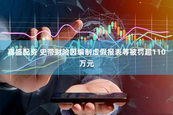 嘉盛配资 史带财险因编制虚假报表等被罚超110万元