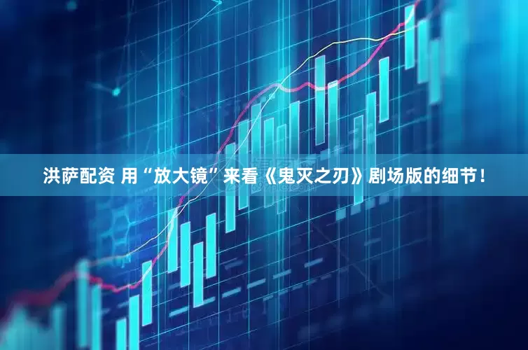 洪萨配资 用“放大镜”来看《鬼灭之刃》剧场版的细节!