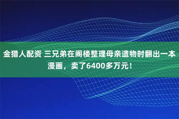 金猎人配资 三兄弟在阁楼整理母亲遗物时翻出一本漫画，卖了6400多万元！