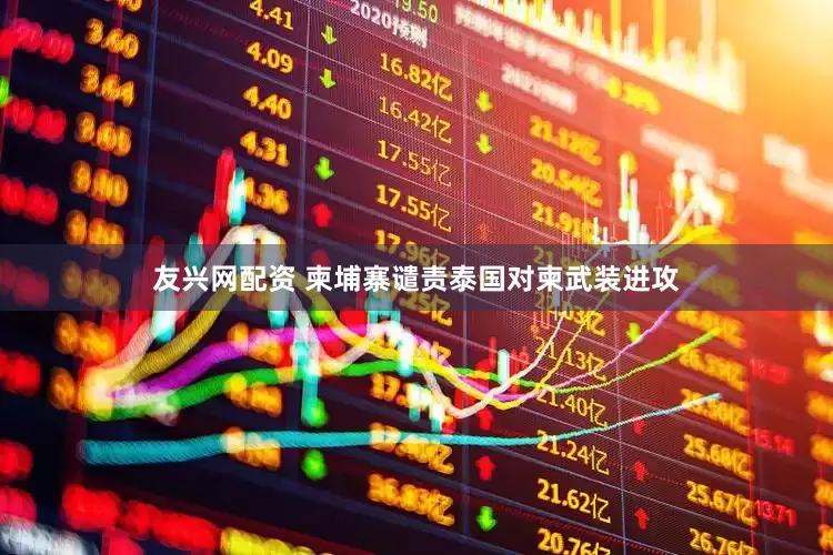 友兴网配资 柬埔寨谴责泰国对柬武装进攻