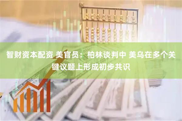 智财资本配资 美官员：柏林谈判中 美乌在多个关键议题上形成初步共识