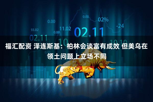 福汇配资 泽连斯基：柏林会谈富有成效 但美乌在领土问题上立场不同