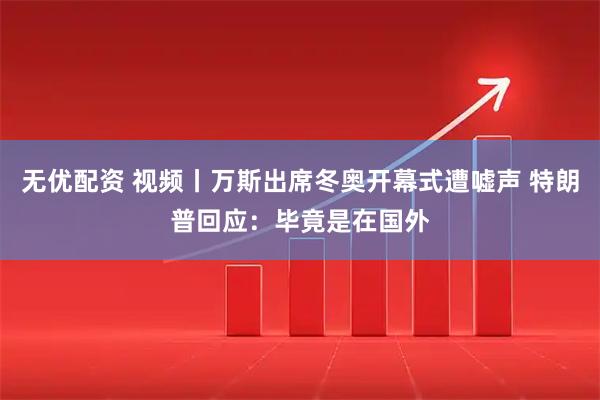 无优配资 视频丨万斯出席冬奥开幕式遭嘘声 特朗普回应：毕竟是在国外