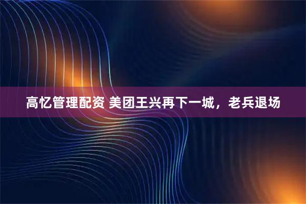 高忆管理配资 美团王兴再下一城，老兵退场