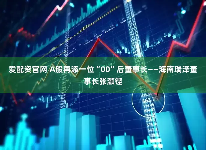 爱配资官网 A股再添一位“00”后董事长——海南瑞泽董事长张灏铿