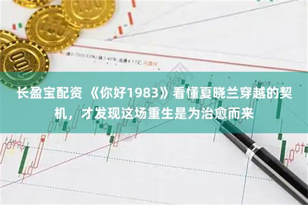 长盈宝配资 《你好1983》看懂夏晓兰穿越的契机，才发现这场重生是为治愈而来