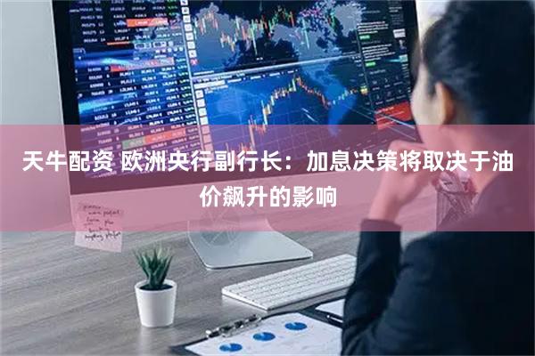 天牛配资 欧洲央行副行长：加息决策将取决于油价飙升的影响