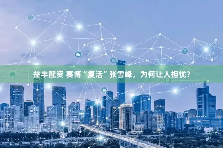 益丰配资 赛博“复活”张雪峰，为何让人担忧？