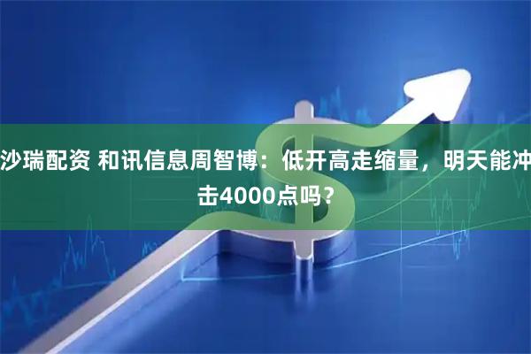 沙瑞配资 和讯信息周智博：低开高走缩量，明天能冲击4000点吗？