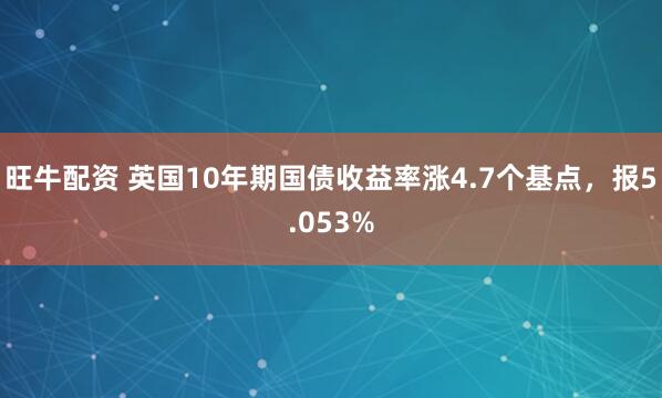 旺牛配资 英国10年期国债收益率涨4.7个基点，报5.053%